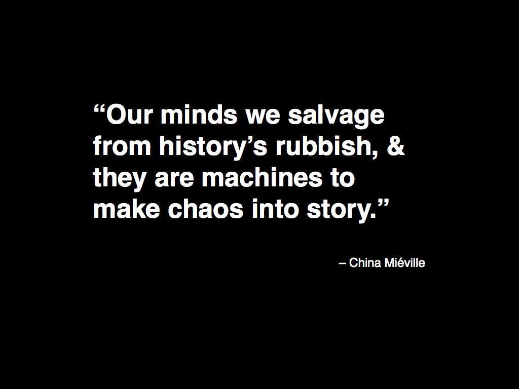 Our minds we salvage from history’s rubbish, & they are machines to make chaos into story.
